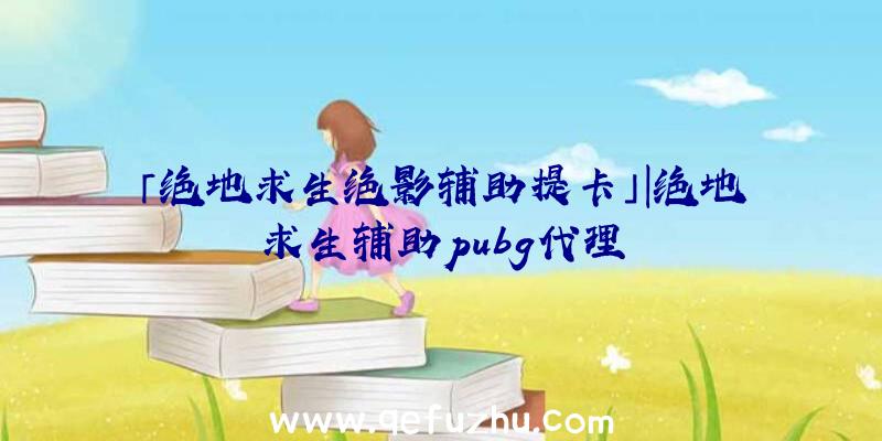 「绝地求生绝影辅助提卡」|绝地求生辅助pubg代理